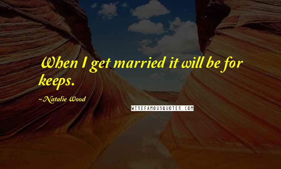 Natalie Wood quotes: When I get married it will be for keeps.