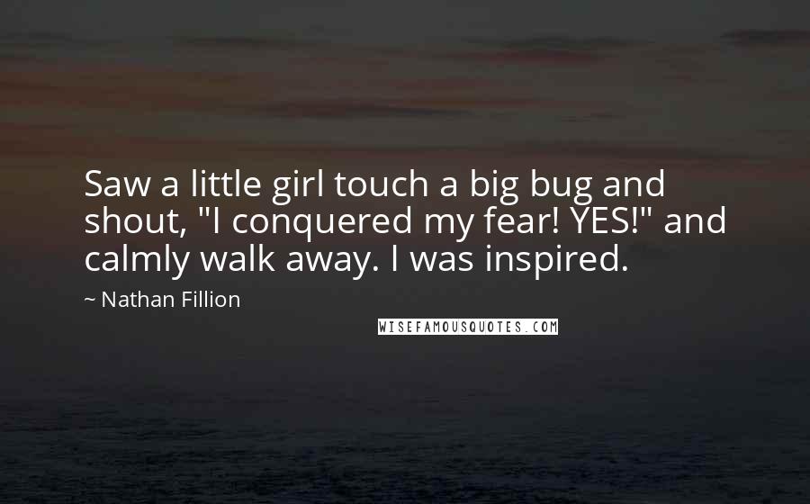 Nathan Fillion quotes: Saw a little girl touch a big bug and shout, "I conquered my fear! YES!" and calmly walk away. I was inspired.