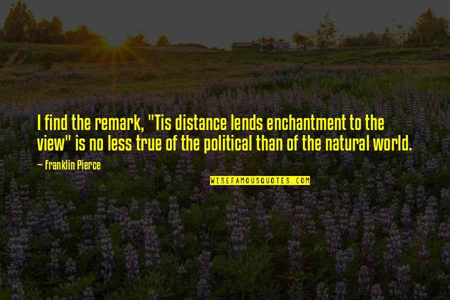 Natural View Quotes By Franklin Pierce: I find the remark, "Tis distance lends enchantment