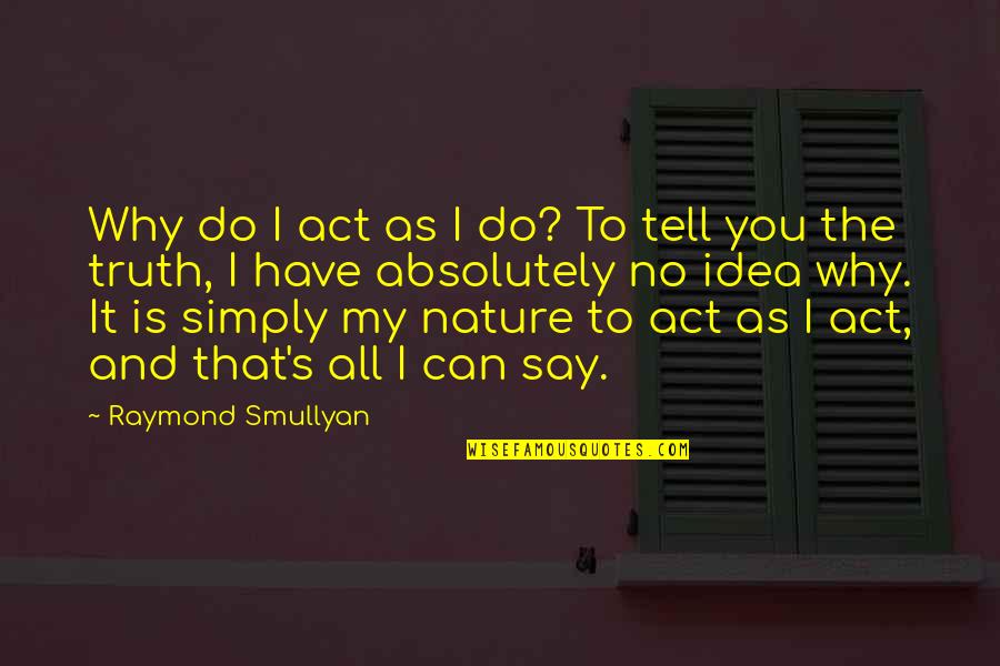 Nature And You Quotes By Raymond Smullyan: Why do I act as I do? To