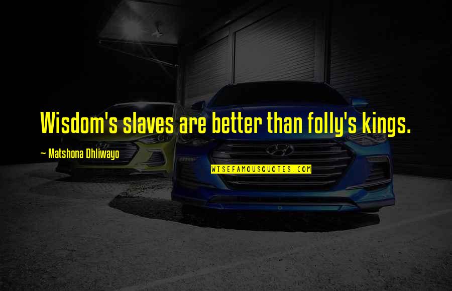 Nawnii Quotes By Matshona Dhliwayo: Wisdom's slaves are better than folly's kings.