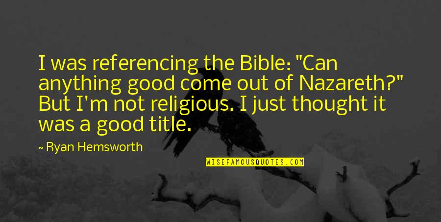 Nazareth Bible Quotes By Ryan Hemsworth: I was referencing the Bible: "Can anything good