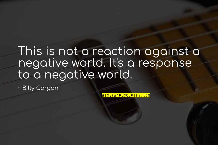 Negative Reactions Quotes By Billy Corgan: This is not a reaction against a negative