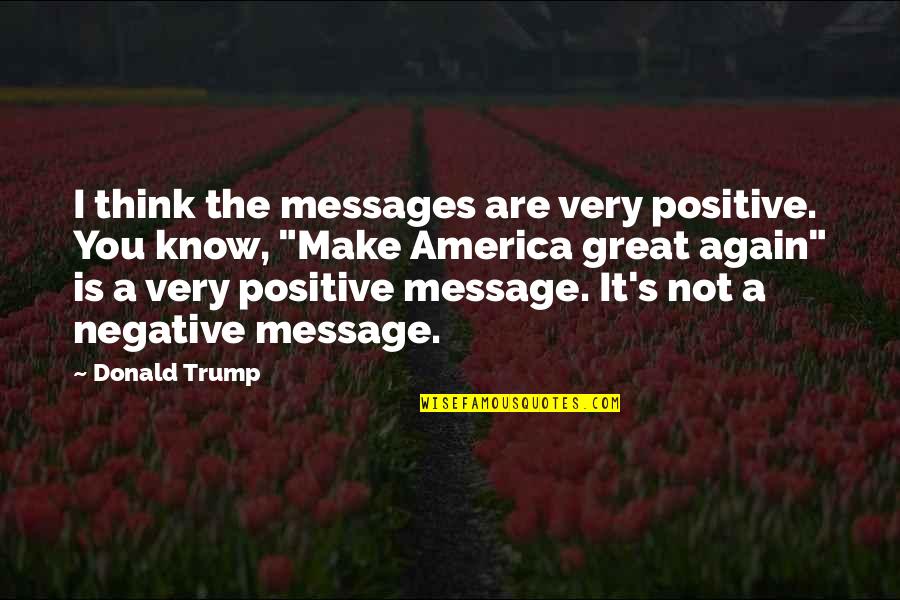 Negative Thinking Quotes By Donald Trump: I think the messages are very positive. You