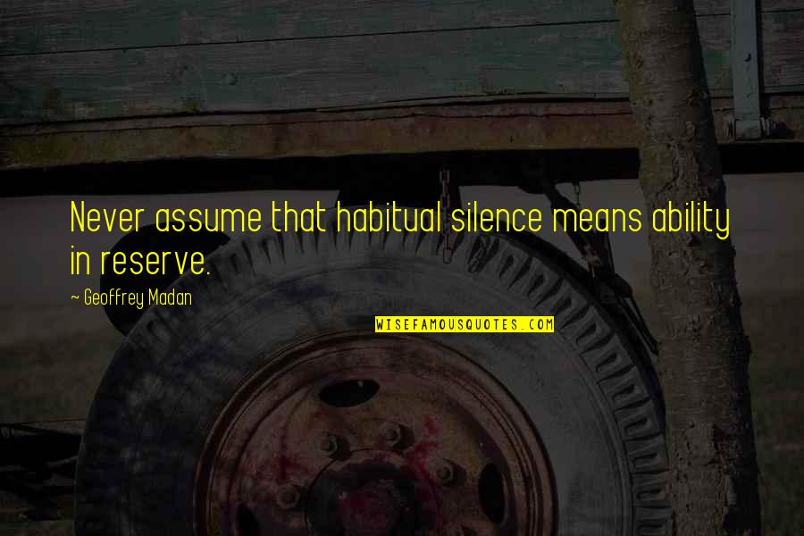 Never Assume Quotes By Geoffrey Madan: Never assume that habitual silence means ability in