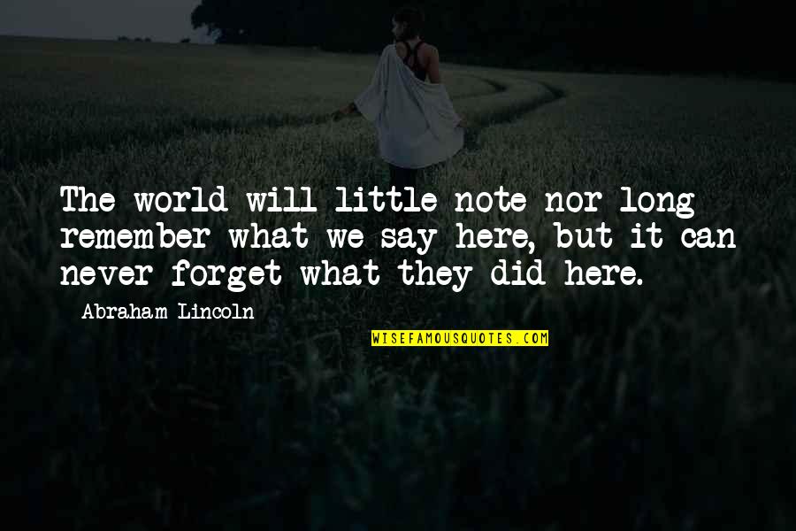 Never Forget What You Did Quotes By Abraham Lincoln: The world will little note nor long remember