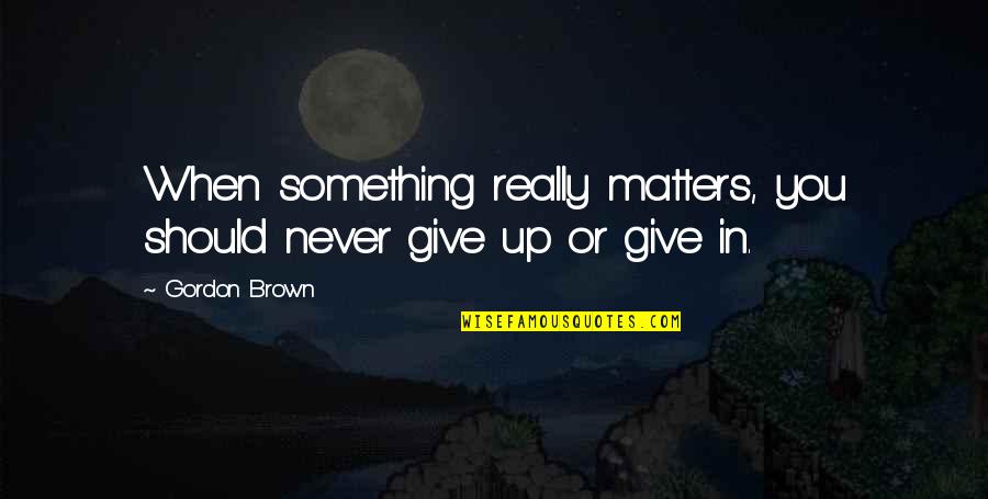 Never Give In Quotes By Gordon Brown: When something really matters, you should never give