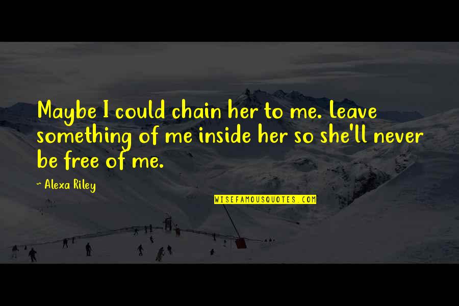 Never Leave Me Quotes By Alexa Riley: Maybe I could chain her to me. Leave