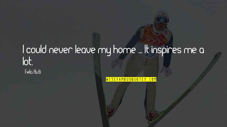 Never Leave Me Quotes By Fela Kuti: I could never leave my home ... It