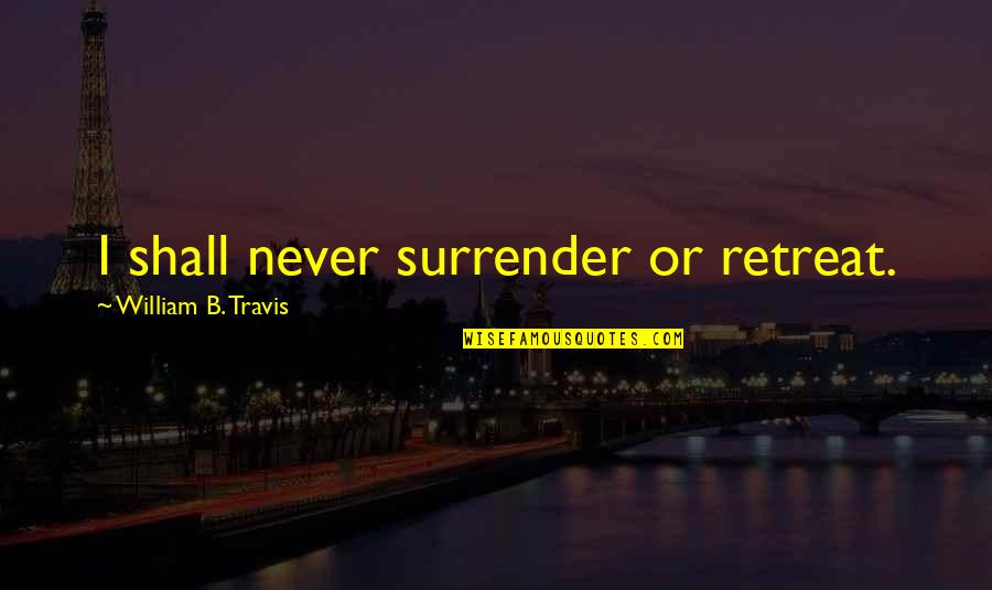 Never Retreat Quotes By William B. Travis: I shall never surrender or retreat.