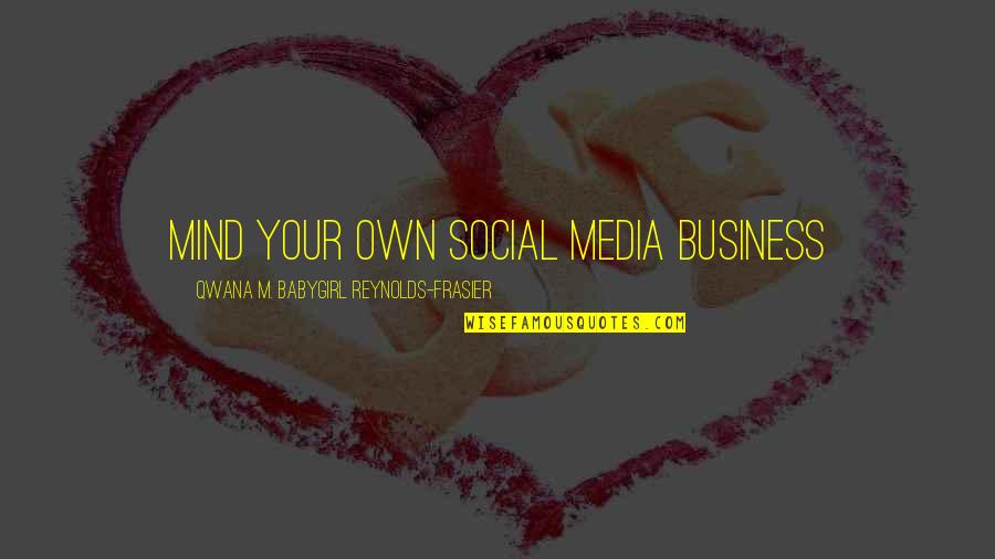 New Business Quotes By Qwana M. BabyGirl Reynolds-Frasier: MIND YOUR OWN SOCIAL MEDIA BUSINESS