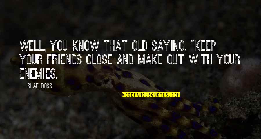 New Friends Quotes By Shae Ross: Well, you know that old saying, "Keep your