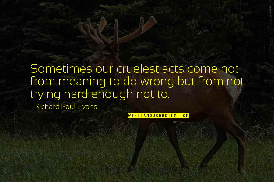 New Generation Relationship Quotes By Richard Paul Evans: Sometimes our cruelest acts come not from meaning