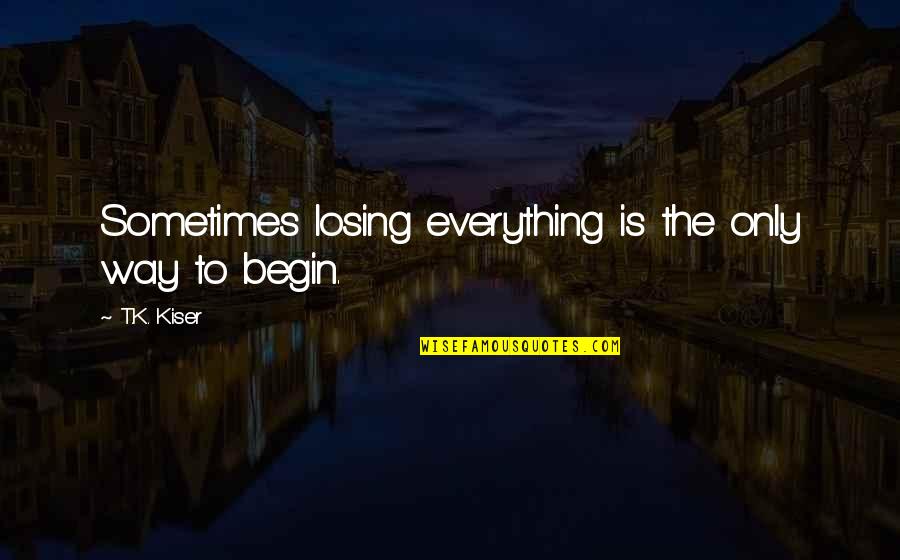 New Life Begin Quotes By T.K. Kiser: Sometimes losing everything is the only way to