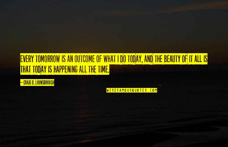 New Year Plans Quotes By Craig D. Lounsbrough: Every tomorrow is an outcome of what I