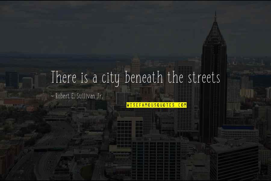 New York Streets Quotes By Robert E. Sullivan Jr.: There is a city beneath the streets