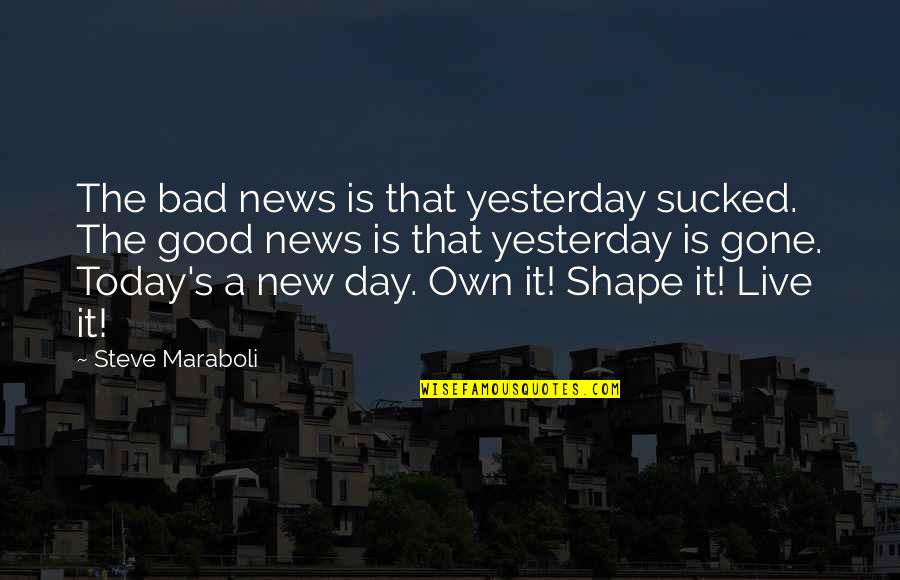 News Good Quotes By Steve Maraboli: The bad news is that yesterday sucked. The