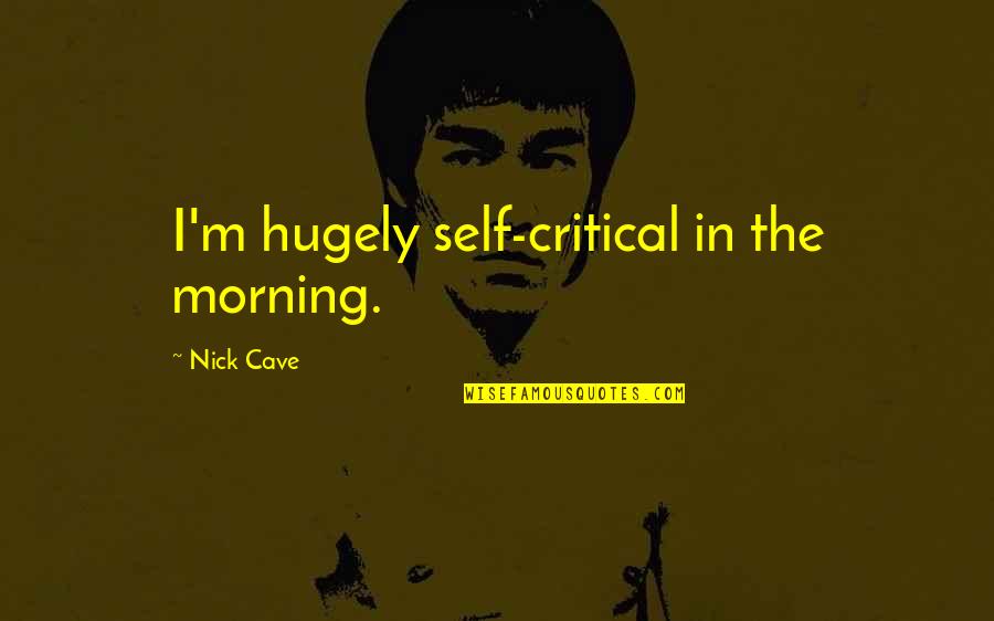 Nick Cave Quotes By Nick Cave: I'm hugely self-critical in the morning.