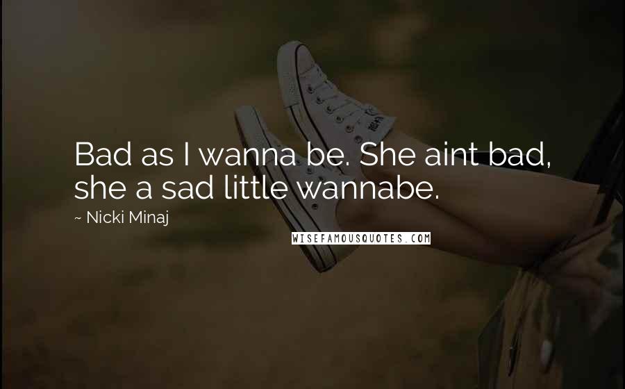 Nicki Minaj quotes: Bad as I wanna be. She aint bad, she a sad little wannabe.