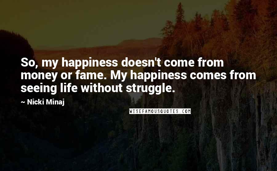 Nicki Minaj quotes: So, my happiness doesn't come from money or fame. My happiness comes from seeing life without struggle.