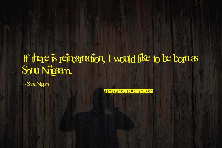 Nigam Quotes By Sonu Nigam: If there is reincarnation, I would like to