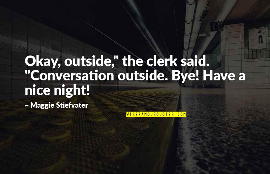 Night Clerk Quotes By Maggie Stiefvater: Okay, outside," the clerk said. "Conversation outside. Bye!