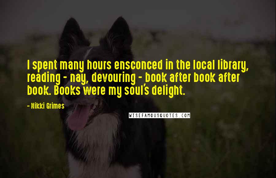 Nikki Grimes quotes: I spent many hours ensconced in the local library, reading - nay, devouring - book after book after book. Books were my soul's delight.