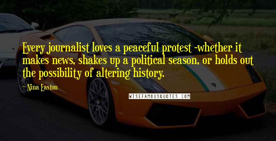 Nina Easton quotes: Every journalist loves a peaceful protest -whether it makes news, shakes up a political season, or holds out the possibility of altering history.