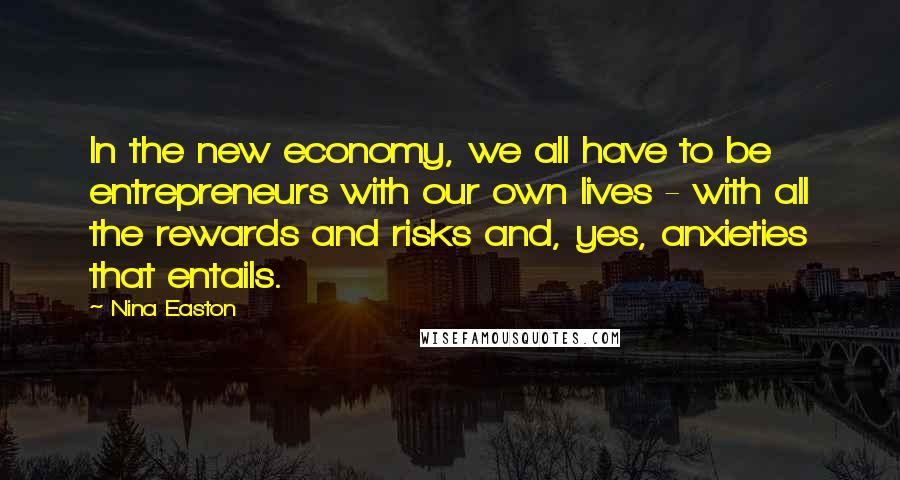 Nina Easton quotes: In the new economy, we all have to be entrepreneurs with our own lives - with all the rewards and risks and, yes, anxieties that entails.