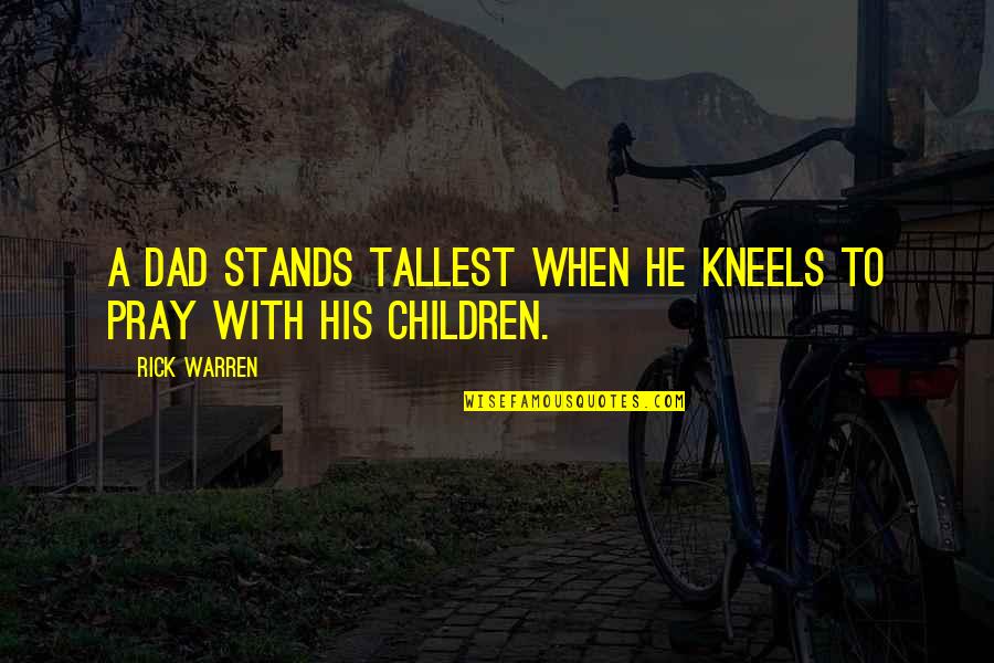 Ninikas A Sa Quotes By Rick Warren: A dad stands tallest when he kneels to