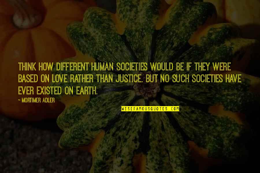 No Justice Quotes By Mortimer Adler: Think how different human societies would be if