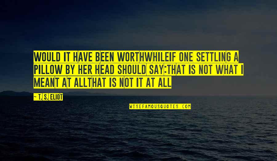 No More Settling Quotes By T. S. Eliot: Would it have been worthwhileIf one settling a