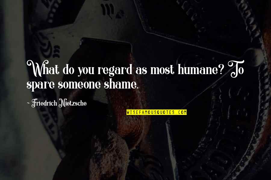 No More Shame Quotes By Friedrich Nietzsche: What do you regard as most humane? To