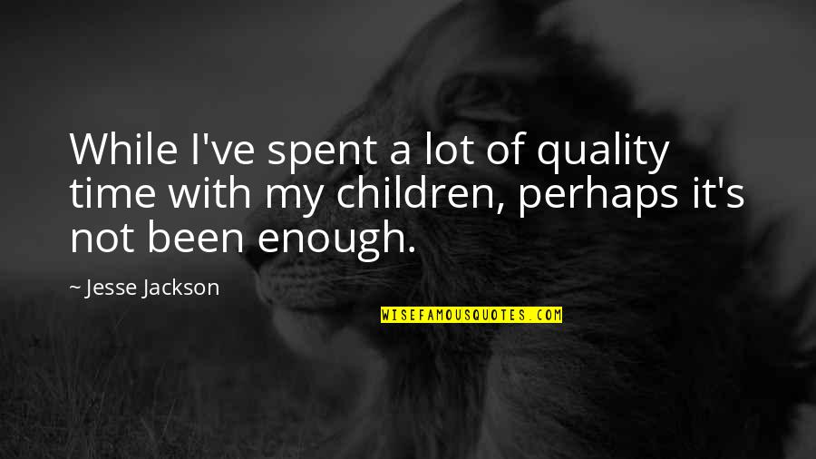 No Quality Time Quotes By Jesse Jackson: While I've spent a lot of quality time