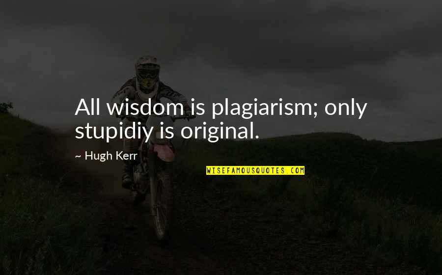 No To Plagiarism Quotes By Hugh Kerr: All wisdom is plagiarism; only stupidiy is original.