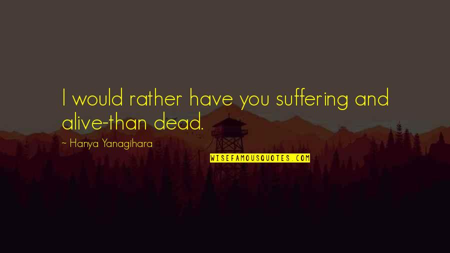 Not Alive But Not Dead Quotes By Hanya Yanagihara: I would rather have you suffering and alive-than