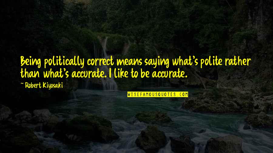 Not Being Polite Quotes By Robert Kiyosaki: Being politically correct means saying what's polite rather