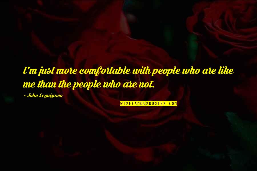 Not Comfortable Quotes By John Leguizamo: I'm just more comfortable with people who are