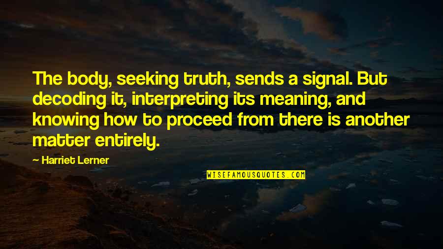 Not Knowing The Truth Quotes By Harriet Lerner: The body, seeking truth, sends a signal. But