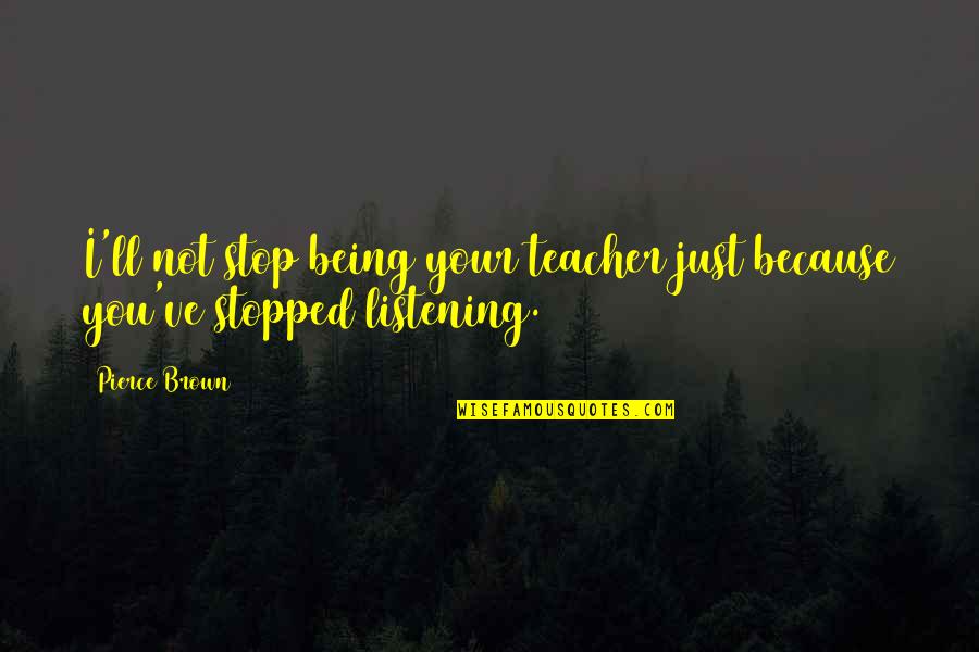 Not Listening Quotes By Pierce Brown: I'll not stop being your teacher just because