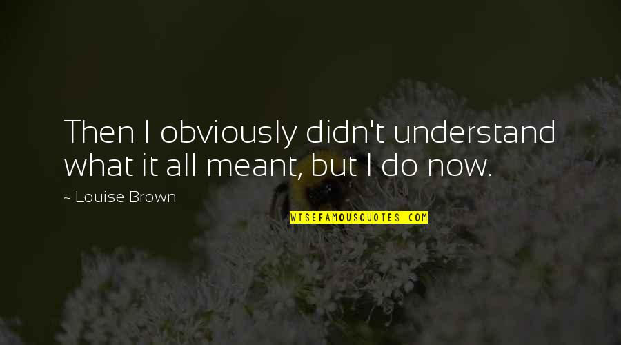 Not Meant To Understand Quotes By Louise Brown: Then I obviously didn't understand what it all