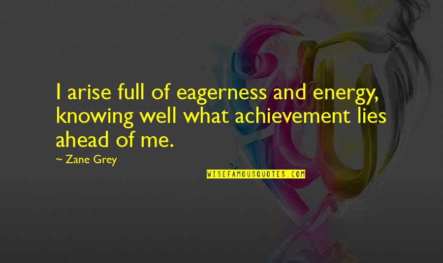 Not Really Knowing Me Quotes By Zane Grey: I arise full of eagerness and energy, knowing