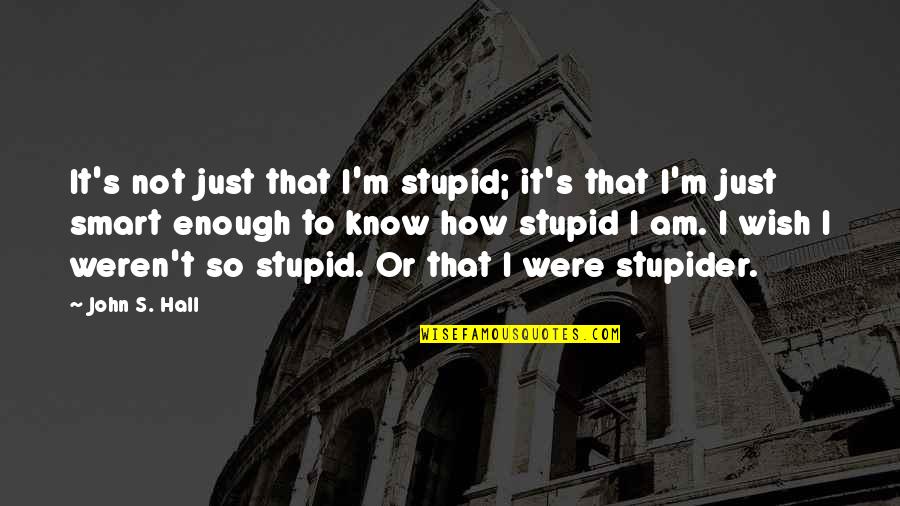 Not Smart Quotes By John S. Hall: It's not just that I'm stupid; it's that