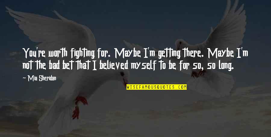 Not So Bad Quotes By Mia Sheridan: You're worth fighting for. Maybe I'm getting there.