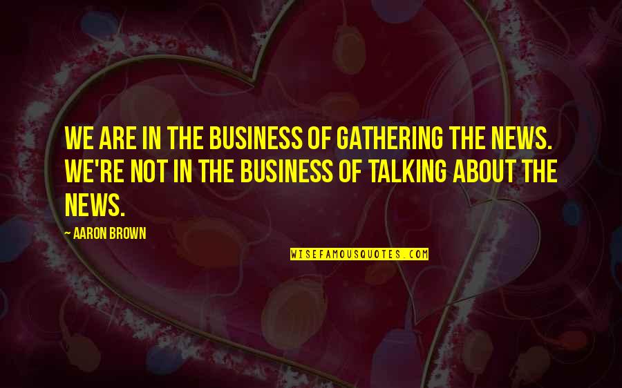 Not Talking Quotes By Aaron Brown: We are in the business of gathering the