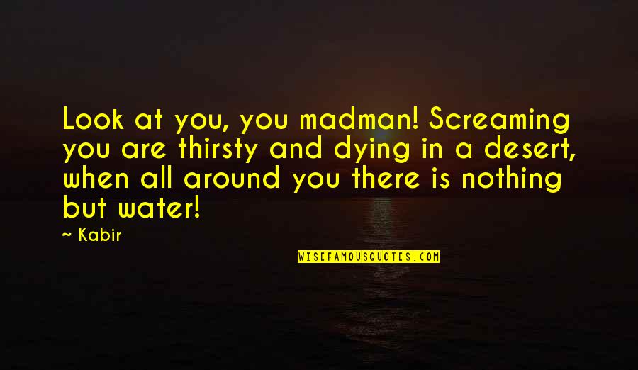 Not Thirsty Quotes By Kabir: Look at you, you madman! Screaming you are