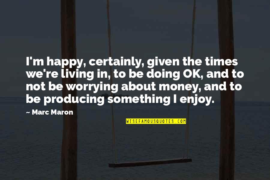 Not To Worry Quotes By Marc Maron: I'm happy, certainly, given the times we're living