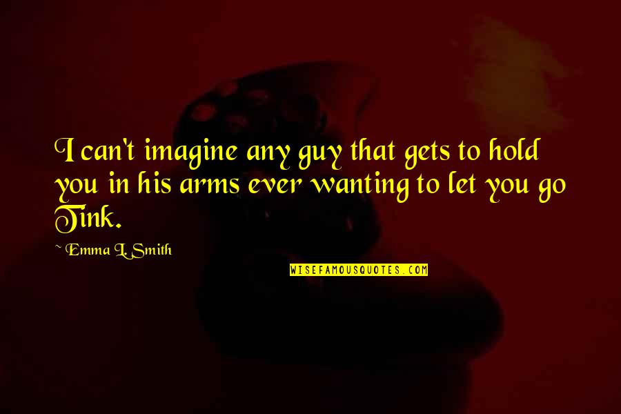 Not Wanting To Let You Go Quotes By Emma L. Smith: I can't imagine any guy that gets to