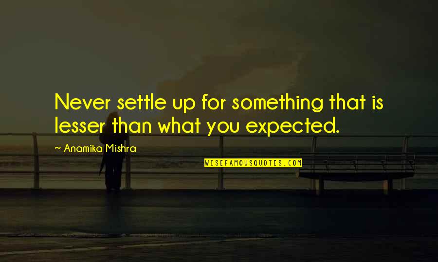 Not What I Expected Quotes By Anamika Mishra: Never settle up for something that is lesser