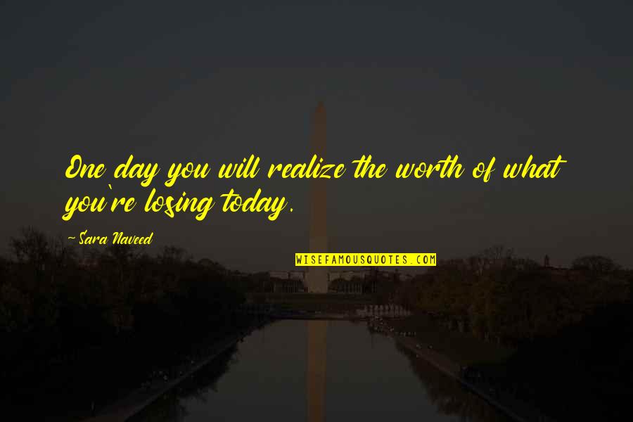 Not Worth Losing You Quotes By Sara Naveed: One day you will realize the worth of